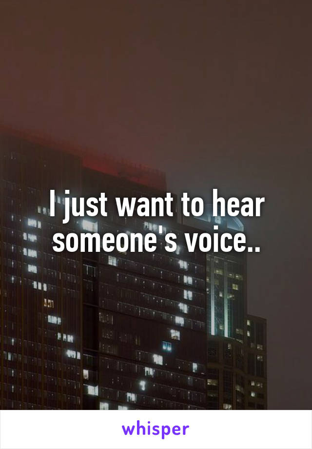 I just want to hear someone's voice..