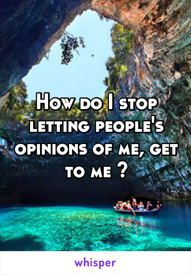 How do I stop letting people's opinions of me, get to me ?