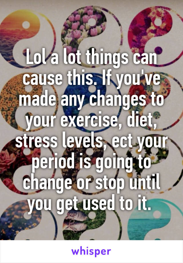 Lol a lot things can cause this. If you've made any changes to your exercise, diet, stress levels, ect your period is going to change or stop until you get used to it. 