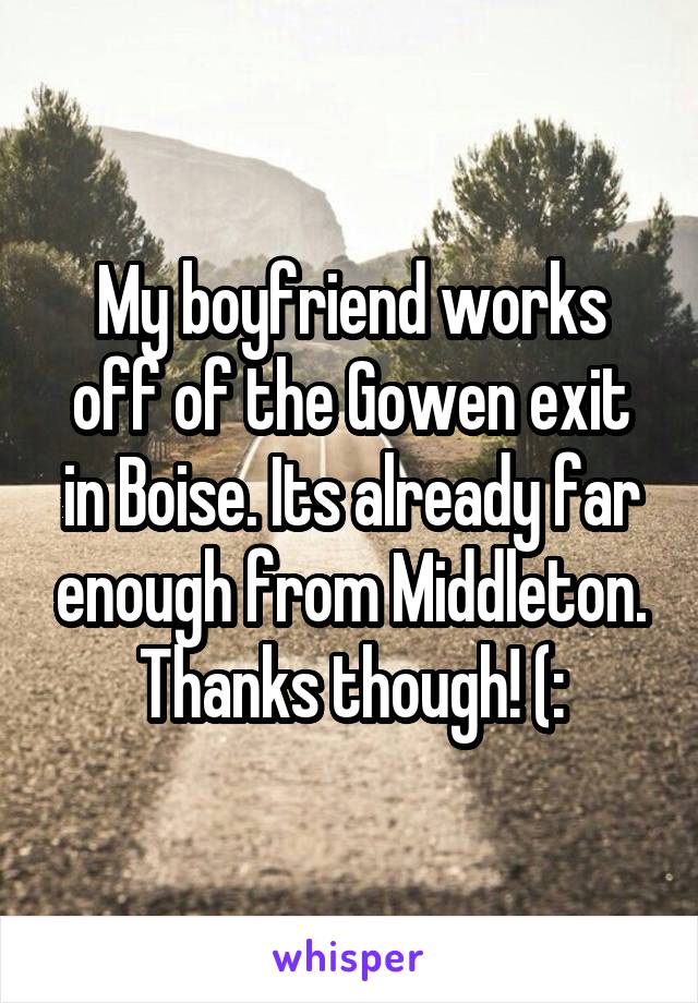 My boyfriend works off of the Gowen exit in Boise. Its already far enough from Middleton. Thanks though! (: