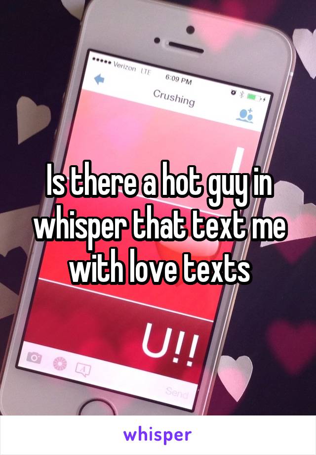 Is there a hot guy in whisper that text me with love texts