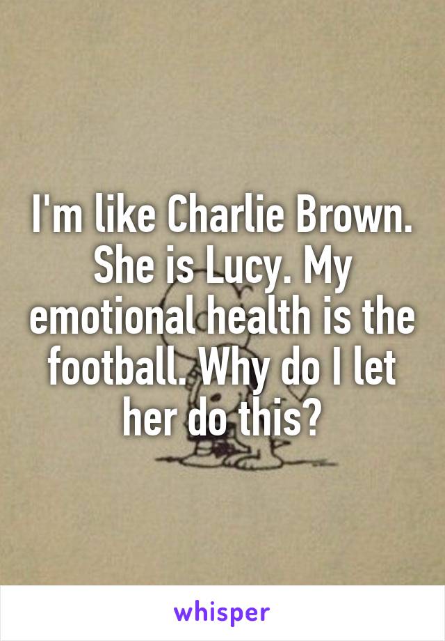 I'm like Charlie Brown. She is Lucy. My emotional health is the football. Why do I let her do this?