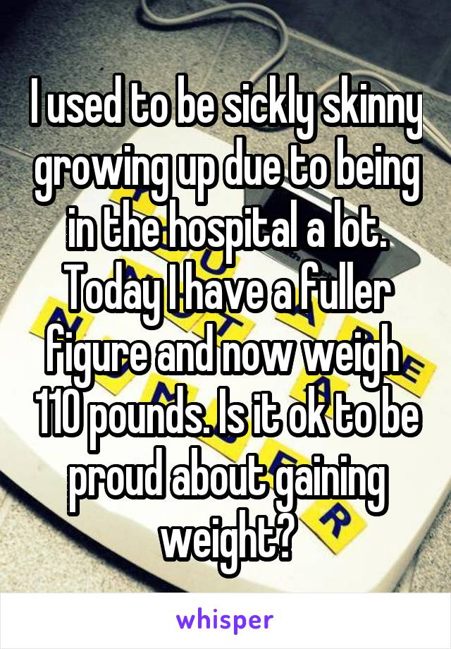 I used to be sickly skinny growing up due to being in the hospital a lot. Today I have a fuller figure and now weigh  110 pounds. Is it ok to be proud about gaining weight?