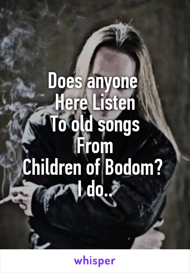 Does anyone 
Here Listen
To old songs
From
Children of Bodom? 
I do..