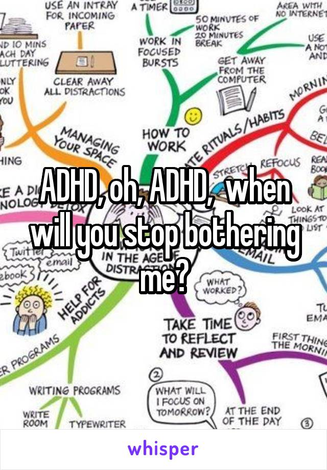 ADHD, oh, ADHD,  when will you stop bothering me?