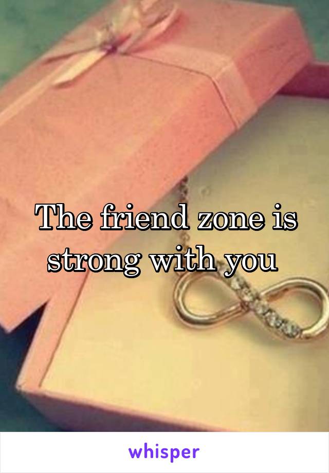 The friend zone is strong with you 