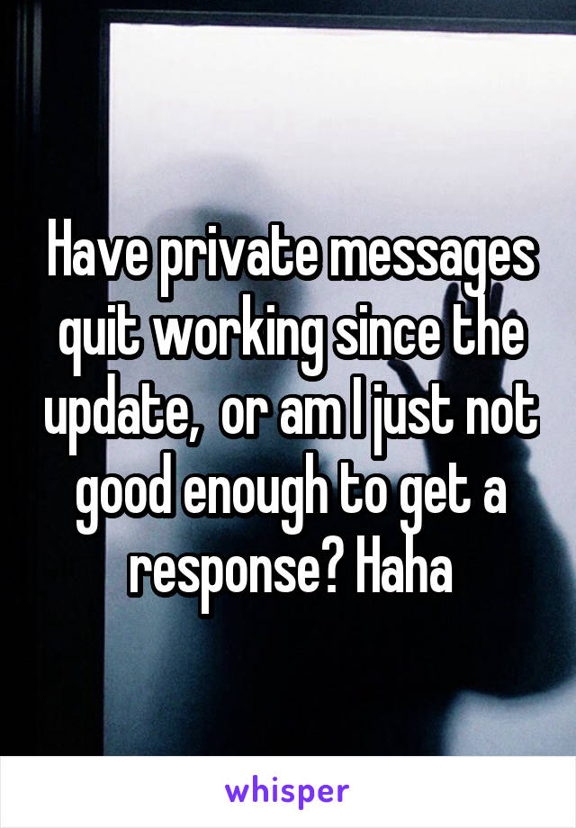 Have private messages quit working since the update,  or am I just not good enough to get a response? Haha