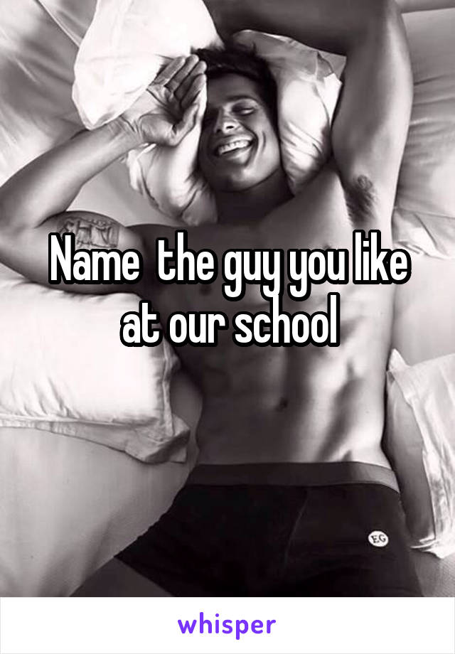 Name  the guy you like at our school
