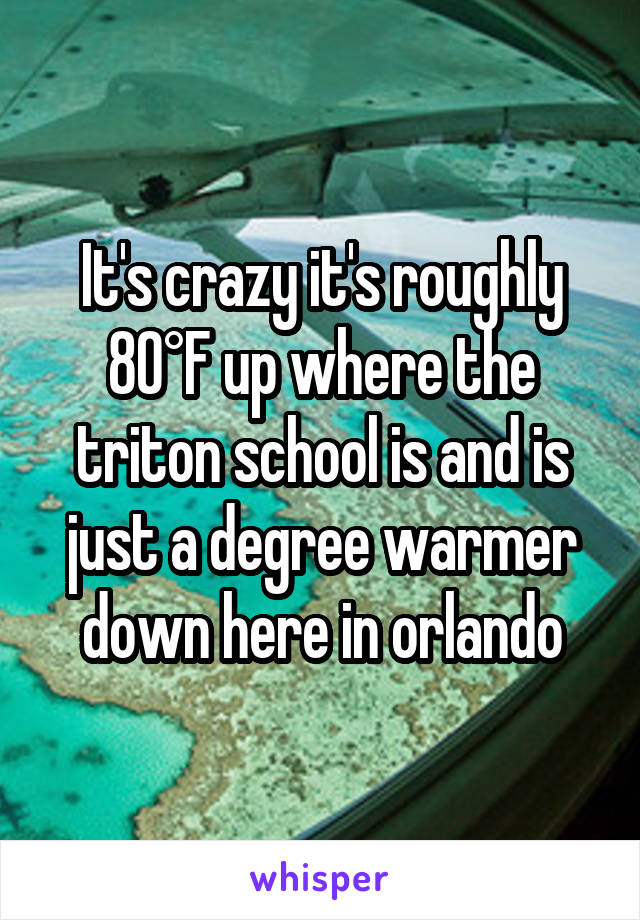 It's crazy it's roughly 80°F up where the triton school is and is just a degree warmer down here in orlando