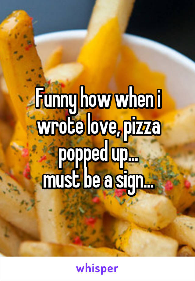 Funny how when i wrote love, pizza popped up...
must be a sign...