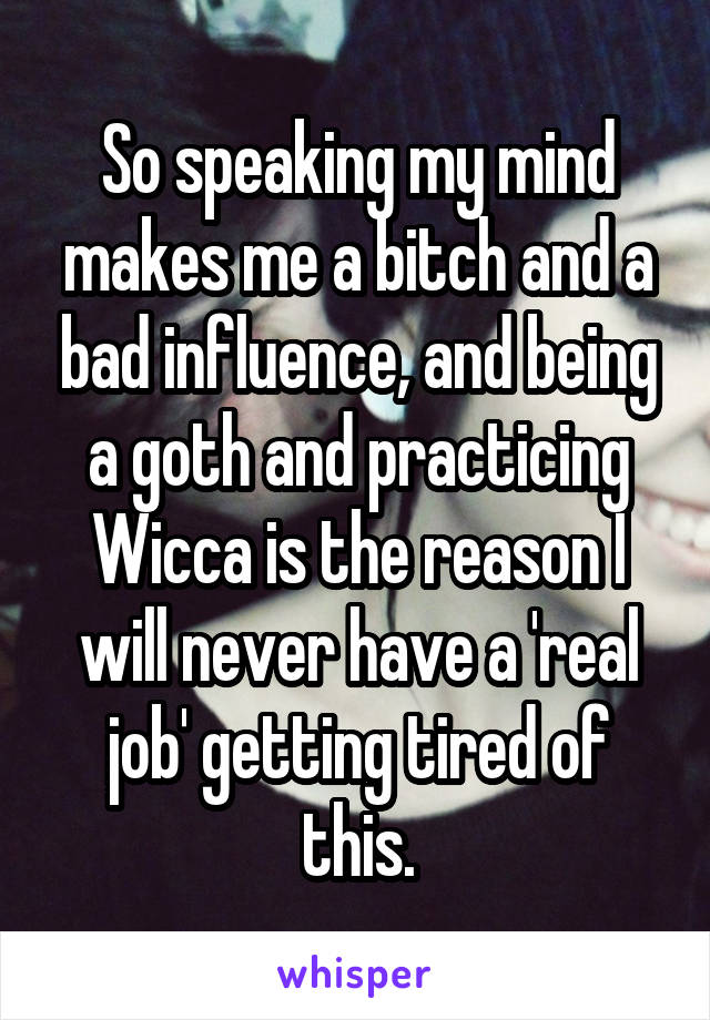 So speaking my mind makes me a bitch and a bad influence, and being a goth and practicing Wicca is the reason I will never have a 'real job' getting tired of this.