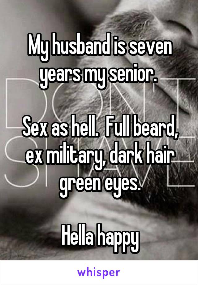 My husband is seven years my senior. 

Sex as hell.  Full beard, ex military, dark hair green eyes.

Hella happy