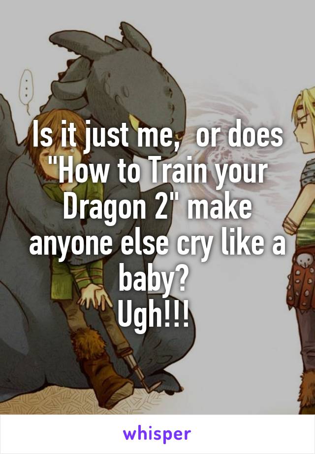 Is it just me,  or does "How to Train your Dragon 2" make anyone else cry like a baby? 
Ugh!!! 