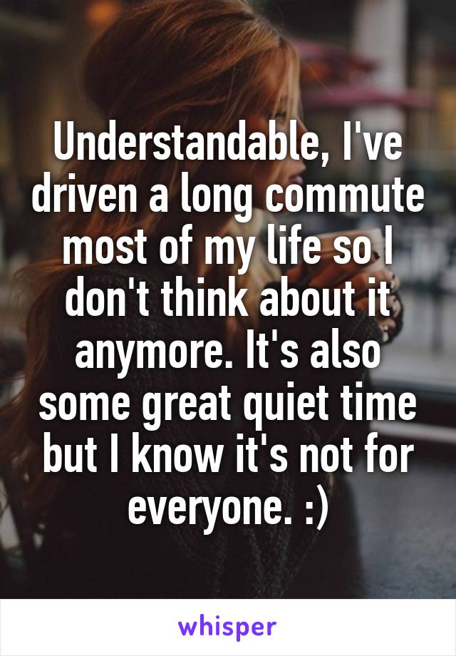 Understandable, I've driven a long commute most of my life so I don't think about it anymore. It's also some great quiet time but I know it's not for everyone. :)