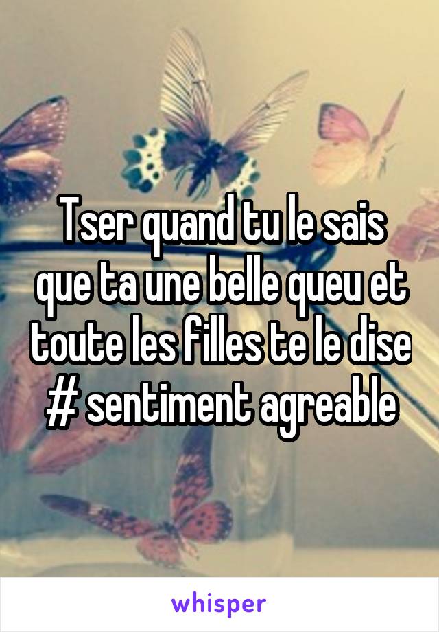 Tser quand tu le sais que ta une belle queu et toute les filles te le dise # sentiment agreable