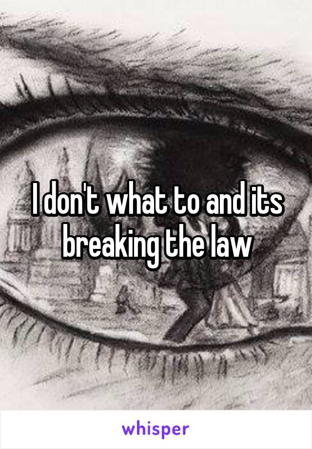 I don't what to and its breaking the law