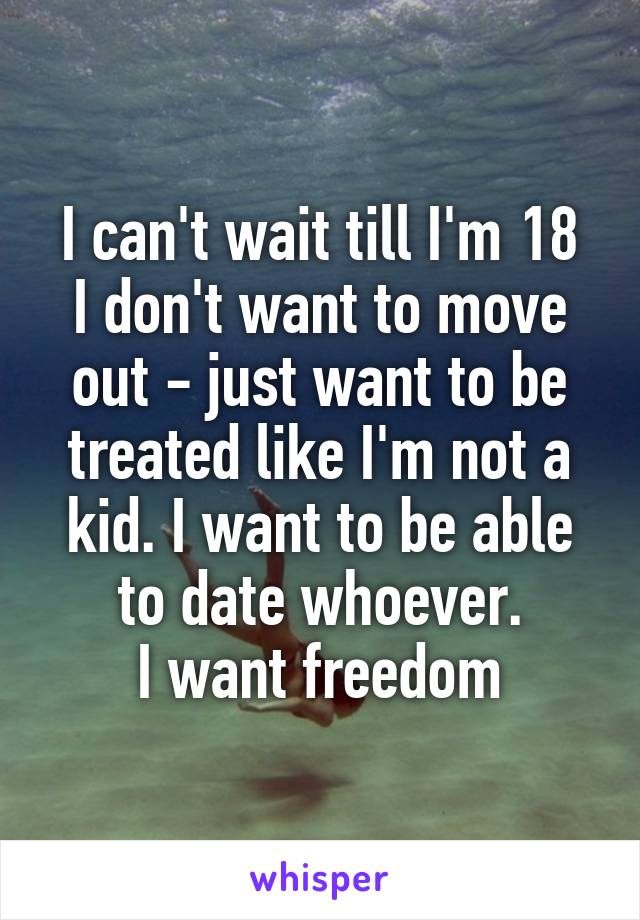 I can't wait till I'm 18
I don't want to move out - just want to be treated like I'm not a kid. I want to be able to date whoever.
I want freedom