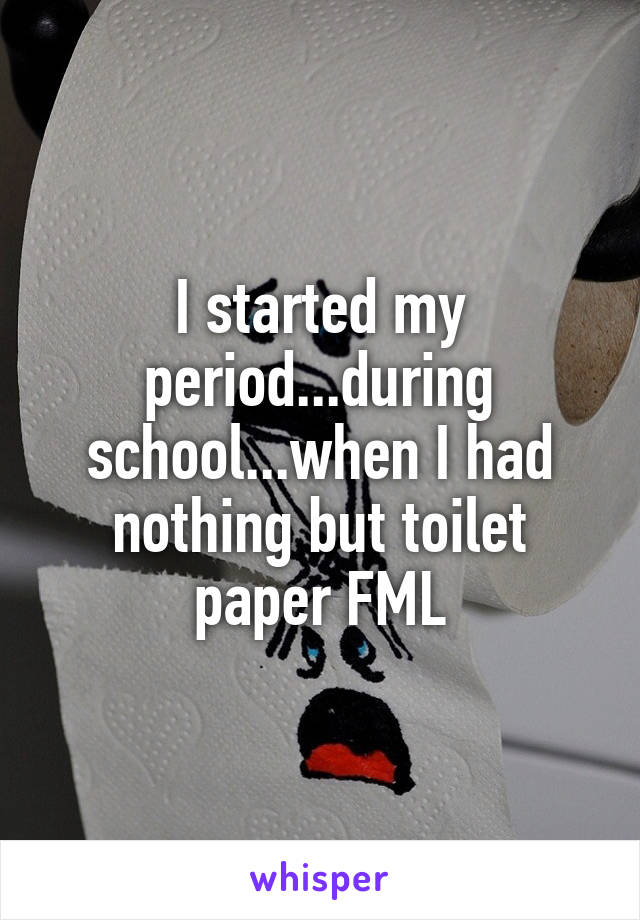 I started my period...during school...when I had nothing but toilet paper FML