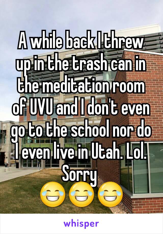 A while back I threw up in the trash can in the meditation room of UVU and I don't even go to the school nor do I even live in Utah. Lol. Sorry 
😂😂😂