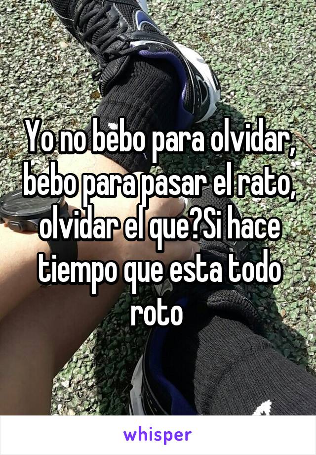 Yo no bebo para olvidar, bebo para pasar el rato, olvidar el que?Si hace tiempo que esta todo roto 