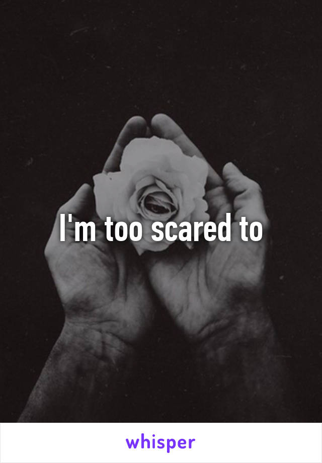 I'm too scared to