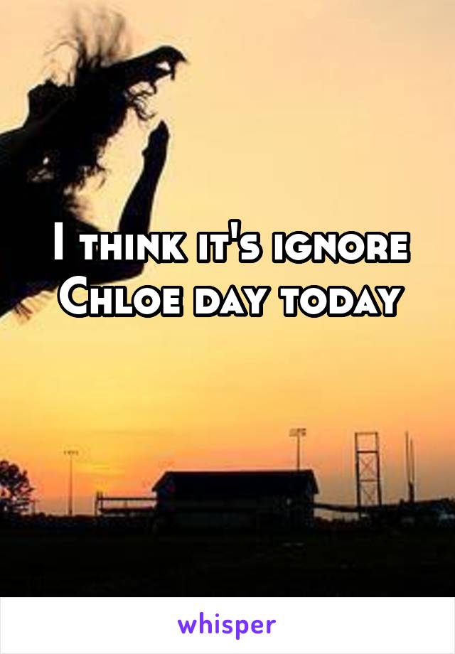 I think it's ignore Chloe day today

