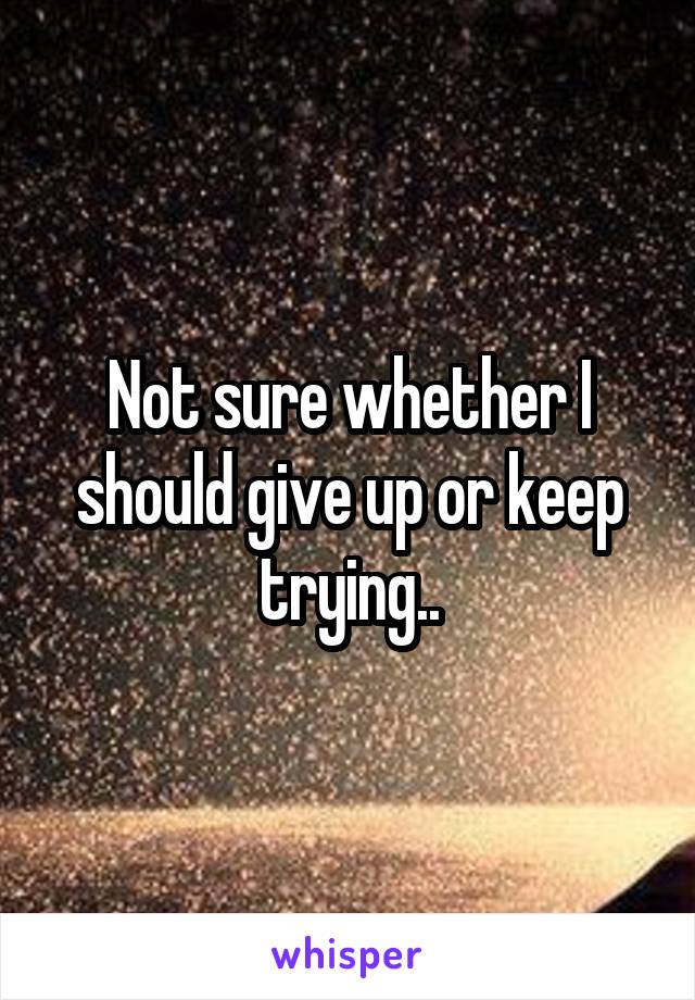 Not sure whether I should give up or keep trying..