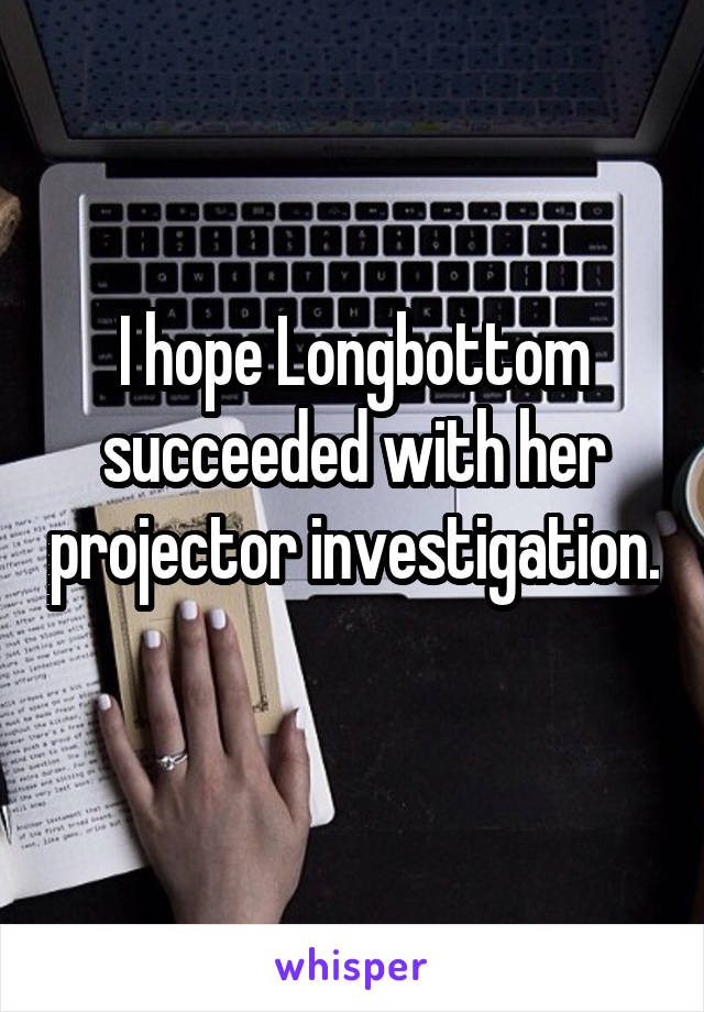 I hope Longbottom succeeded with her projector investigation. 