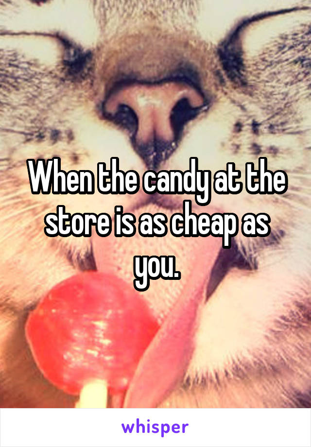 When the candy at the store is as cheap as you.