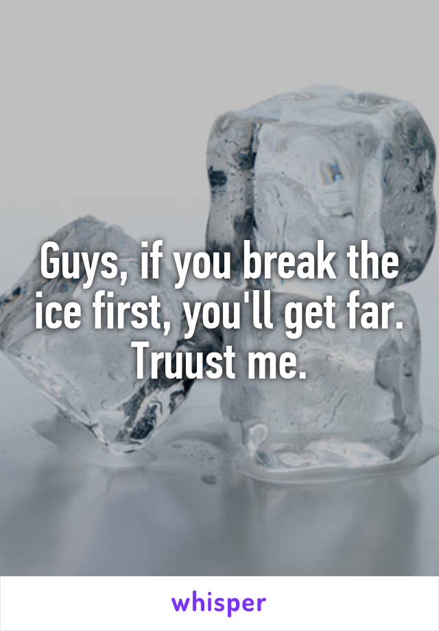 Guys, if you break the ice first, you'll get far. Truust me.