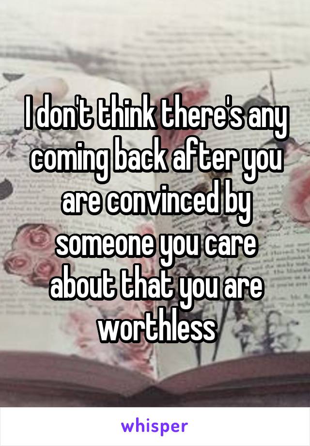 I don't think there's any coming back after you are convinced by someone you care about that you are worthless