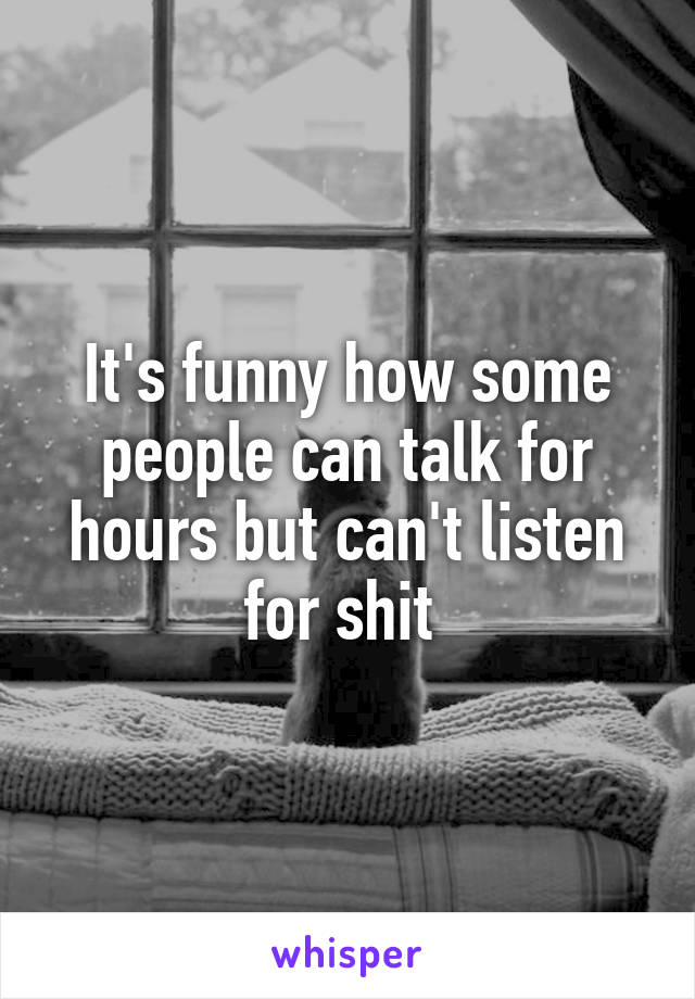 It's funny how some people can talk for hours but can't listen for shit 