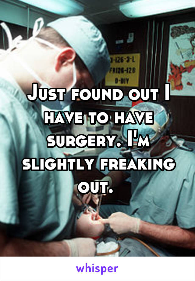 Just found out I have to have surgery. I'm slightly freaking out. 