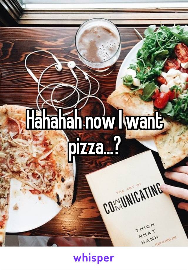 Hahahah now I want pizza...🙃