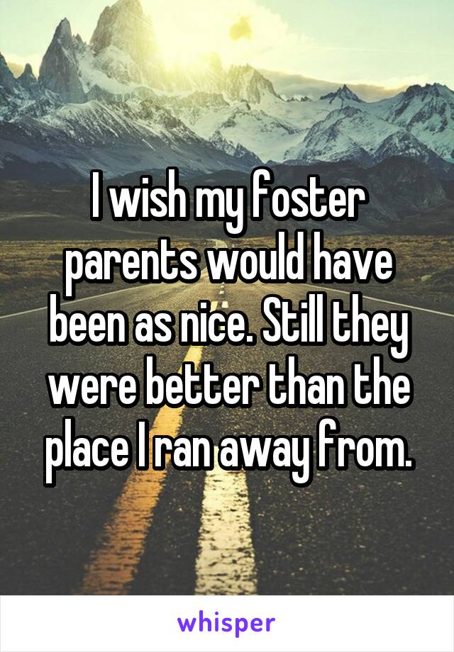 I wish my foster parents would have been as nice. Still they were better than the place I ran away from.