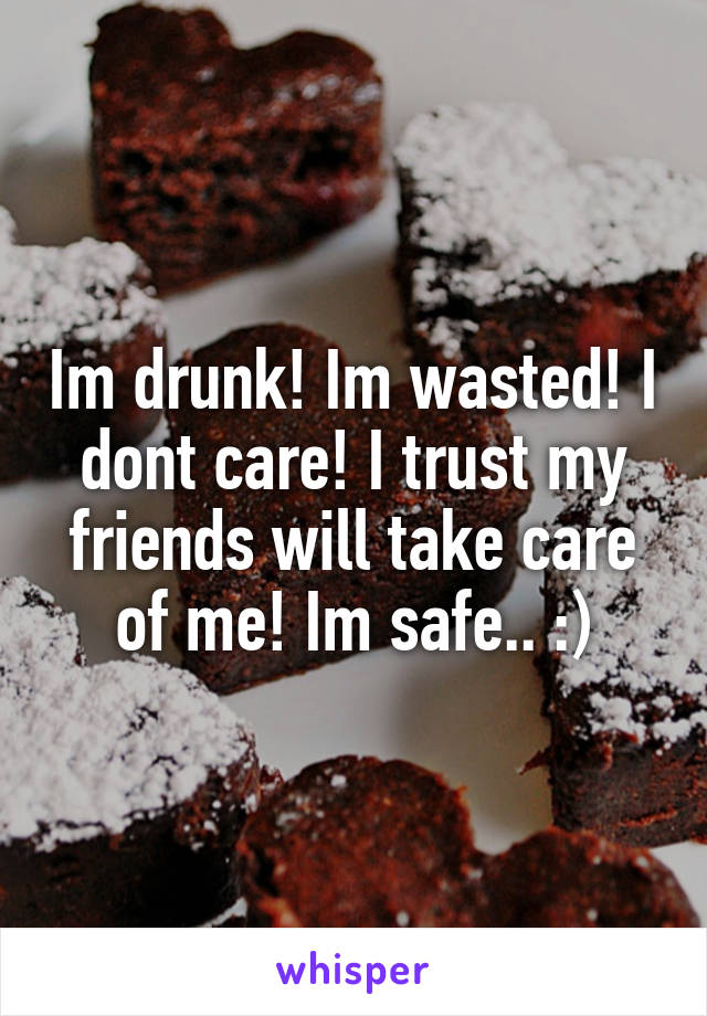 Im drunk! Im wasted! I dont care! I trust my friends will take care of me! Im safe.. :)