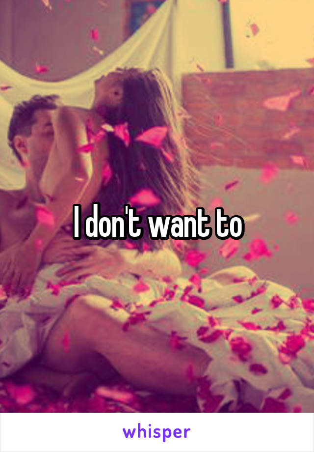 I don't want to