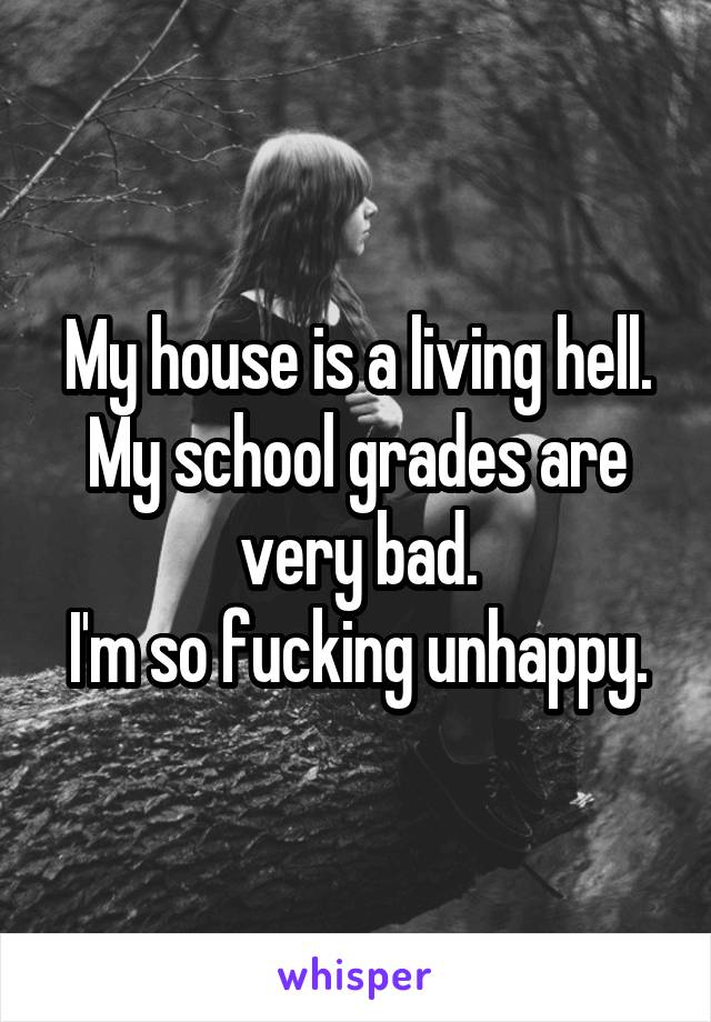 My house is a living hell.
My school grades are very bad.
I'm so fucking unhappy.