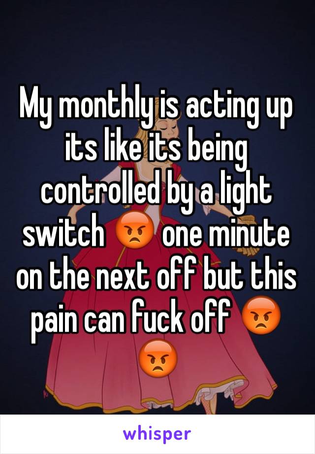 My monthly is acting up its like its being controlled by a light switch 😡 one minute on the next off but this pain can fuck off 😡😡