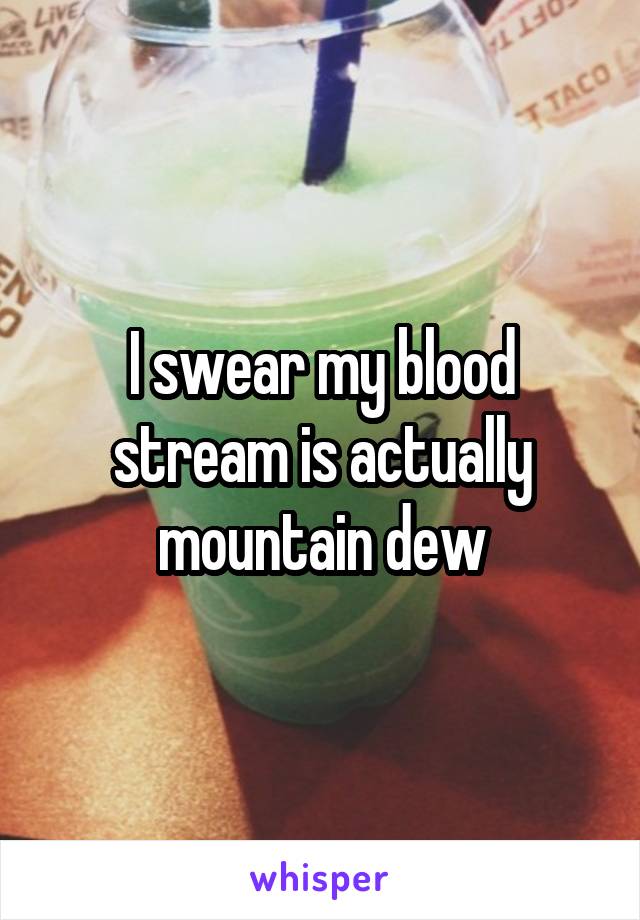 I swear my blood stream is actually mountain dew