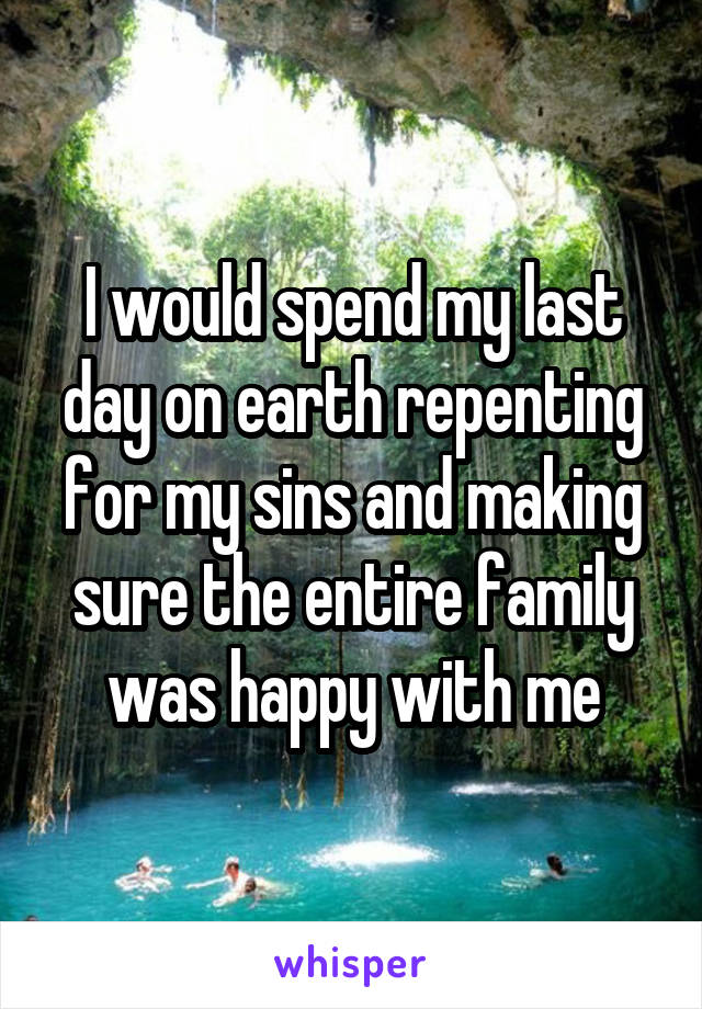 I would spend my last day on earth repenting for my sins and making sure the entire family was happy with me