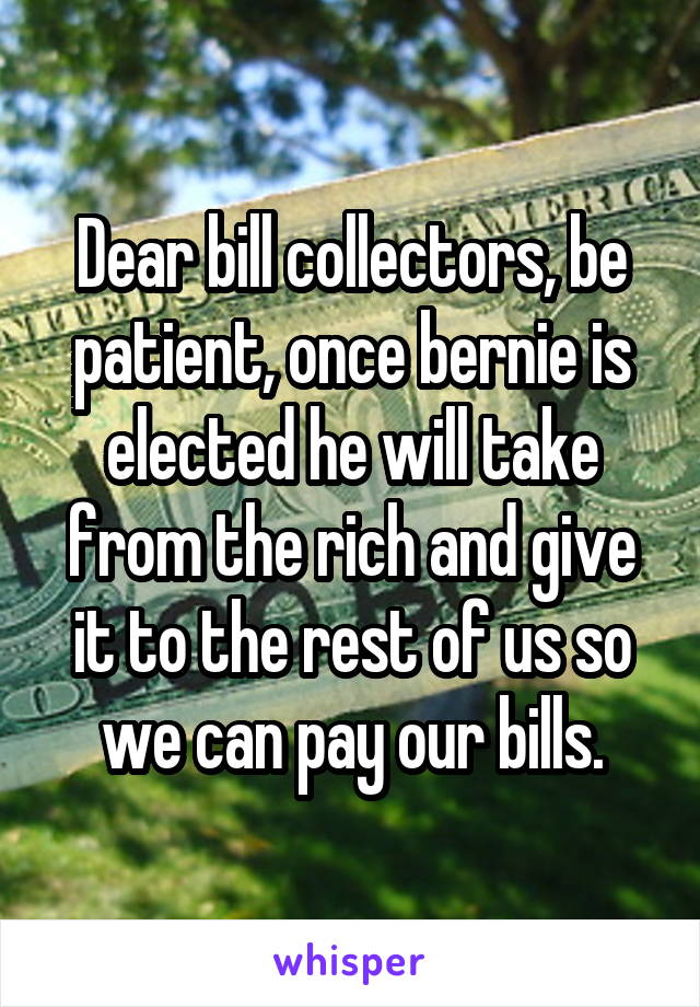 Dear bill collectors, be patient, once bernie is elected he will take from the rich and give it to the rest of us so we can pay our bills.