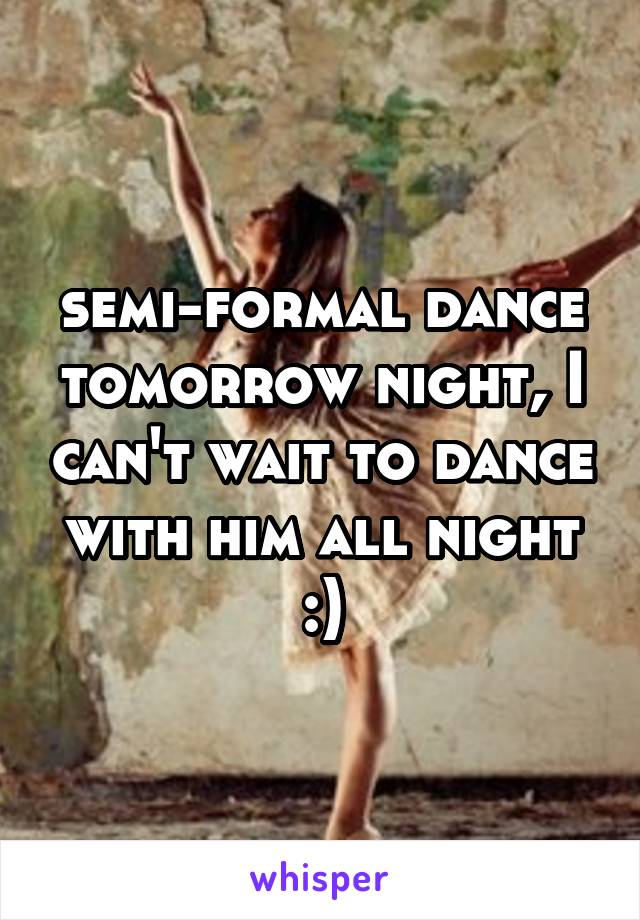 semi-formal dance tomorrow night, I can't wait to dance with him all night :)