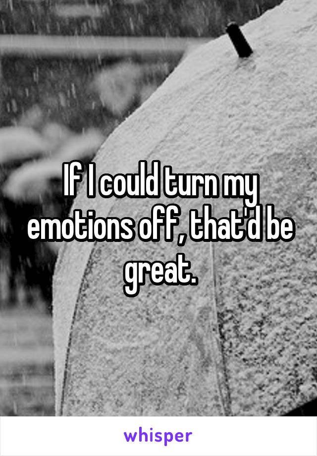 If I could turn my emotions off, that'd be great.