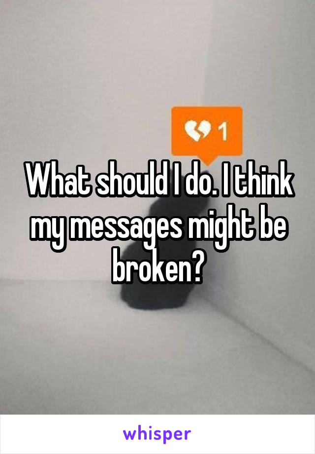 What should I do. I think my messages might be broken?