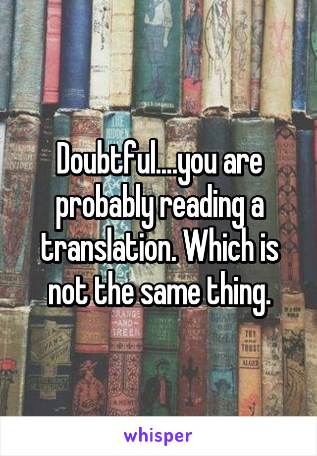 Doubtful....you are probably reading a translation. Which is not the same thing.