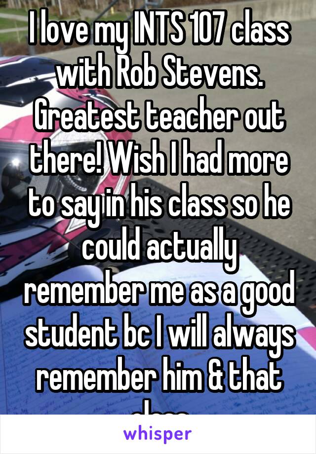 I love my INTS 107 class with Rob Stevens. Greatest teacher out there! Wish I had more to say in his class so he could actually remember me as a good student bc I will always remember him & that class