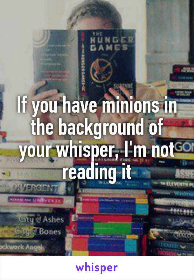 If you have minions in the background of your whisper, I'm not reading it