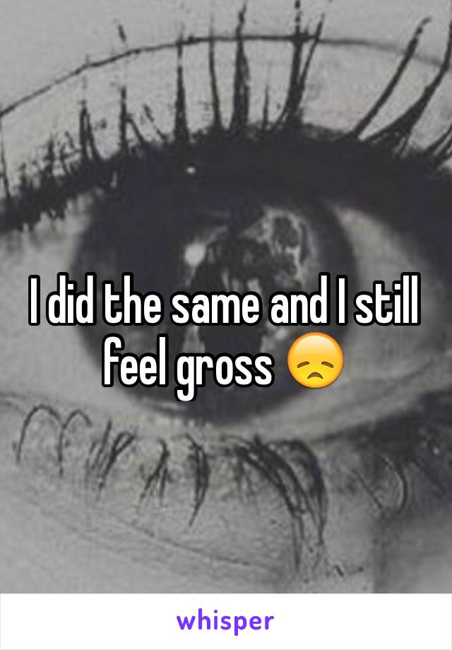 I did the same and I still feel gross 😞