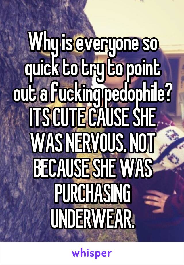 Why is everyone so quick to try to point out a fucking pedophile? ITS CUTE CAUSE SHE WAS NERVOUS. NOT BECAUSE SHE WAS PURCHASING UNDERWEAR.